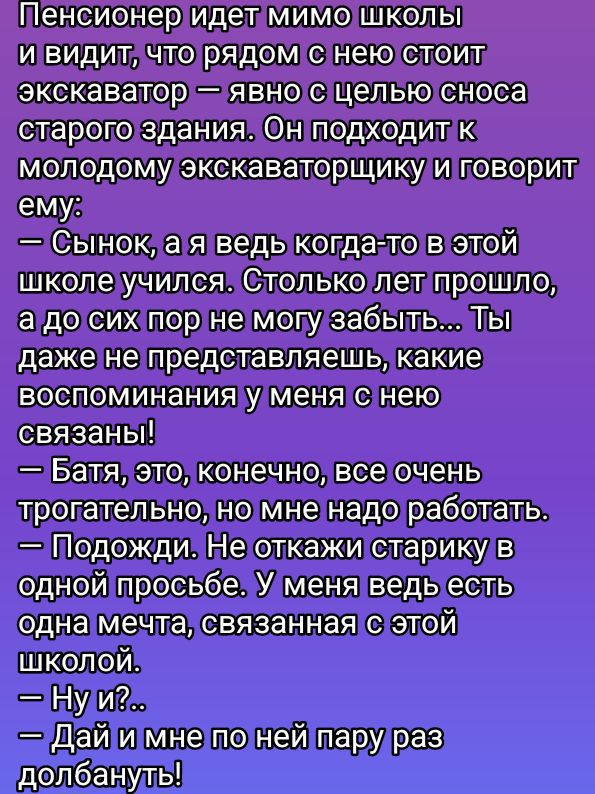 Тенсионеридетмимо школь ивидит чторядомснею стойт экскаватор явно с целью сноса старого здания Н подходити К п Сынок а яведь когдасто В этой школеучился только лет прошло а досих порне могузабыть Ть дажене представляешь какие воспоминанияуменя с нею связаны Батя этолконечнойвсеточень трогательно номненадо работать Подожди 1етоткажи старику В одной 