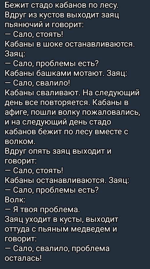 Бежит стадо кабанов по лесу Вдруг из кустов выходит заяц пьянючий и говорит Сало стоять Кабаны в шоке останавливаются Заяц Сало проблемы есть Кабаны башками мотают Заяц Сало свалило Кабаны сваливают На следующий день все повторяется Кабаны в афиге пошли волку пожаловались и на следующий день стадо кабанов бежит по лесу вместе с волком Вдруг опять з