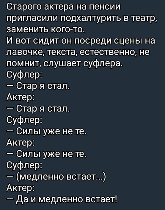 Старого актера на пенсии пригласили подхалтурить в театр заменить кого то И вот сидит он посреди сцены на лавочке текста естественно не помнит слушает суфлера Суфлер Стар я стал Актер Стар я стал Суфлер Силы уже не те Актер Силы уже не те Суфлер медленно встает Актер Да и медленно встает