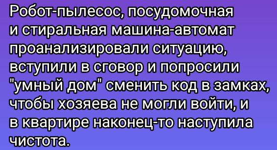 РОбОТПЫПЕСОС посудомочная и слиральнаямашинасавтомат проанализировалиситуацию вступили В споворитПопПросили зумный домясменить кодив замках Чтобыххозяеване могливВойти лИ в квартиренаконецетонаступила Чистота