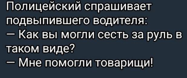 Полицейский спрашивает подвыпившего водителя Как вы могли сесть за руль в таком виде Мне помогли товарищи