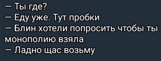 Ты где Еду уже Тут пробки Блин хотели попросить чтобы ты монополию взяла Ладно щас возьму