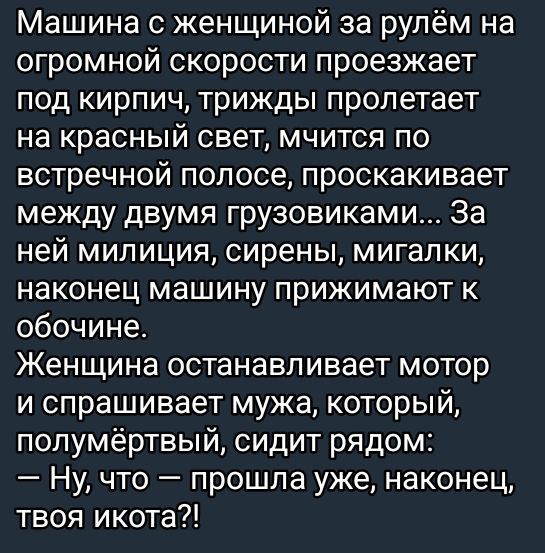 Машина с женщиной за рулём на огромной скорости проезжает под кирпич трижды пролетает на красный свет мчится по встречной полосе проскакивает между двумя грузовиками За ней милиция сирены мигалки наконец машину прижимают к обочине Женщина останавливает мотор и спрашивает мужа который полумёртвый сидит рядом Ну что прошла уже наконец твоя икота