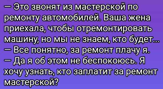 это звонятиз  мастерской по, ремонтулавтомобилей ваша жена приехала!чтобы отремонтировать машинулно мы негзнаемикто будетг всетпонятно, заремонтплачуя!  Дая об этомнегбеспокоюсь я хочудузнать кто заплатитиза ремонт; мастерской?