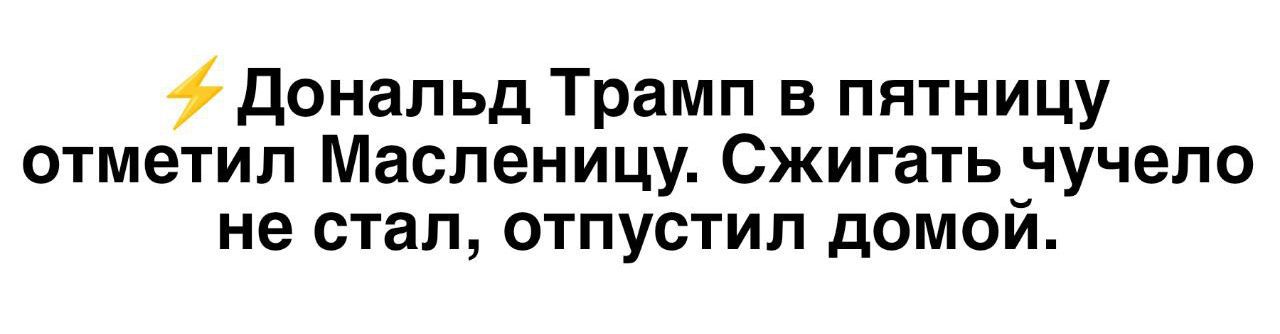 дональд трамп в пятницу отметил масленицу. Сжигать чучело не стал, отпустил домой.