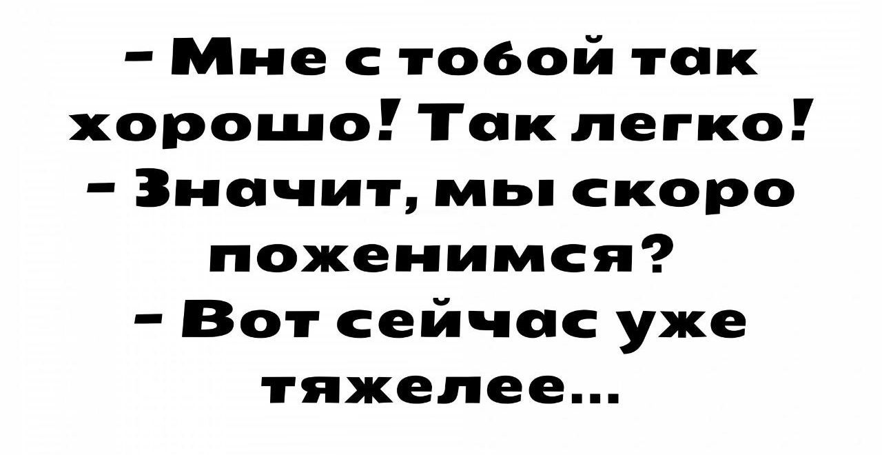 мне с тобой так хорошо! Так легко!  Значит, мы скоро поженимся?  Вот сейчас уже тяжелее...