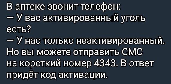 В аптеке звонит телефон:  у вас активированный уголь есть?  У нас только неактивированный. Но вы можете отправить смс на короткий номер 4343. В ответ придёт код активации.