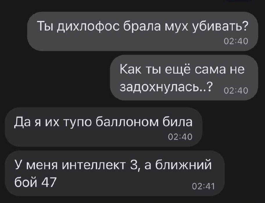 Ты дихлофос брала мух убивать? 02:40 как ты ещё сама не задохнулась..?  02:40 да я их тупо баллоном била 02:40 у меня интеллект 3, а ближний бой 47 02:41