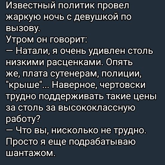 Известный политик провел жаркую ночь с девушкой по вызову. Утром он говорит:  натали, я очень удивлен столь низкими расценками. Опять же, плата сутенерам, полиции, 