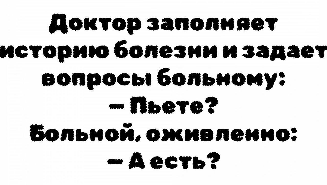 Доктор заполняет историю болезни и задает вопросы больному:  пьете? Больной, оживленно:  а есть?