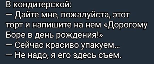 В кондитерской:
— Дайте мне, пожалуйста, этот торт и напишите на нем «Дорогому Боре в день рождения!»
— Сейчас красиво упакуем...
— Не надо, я его здесь съем.