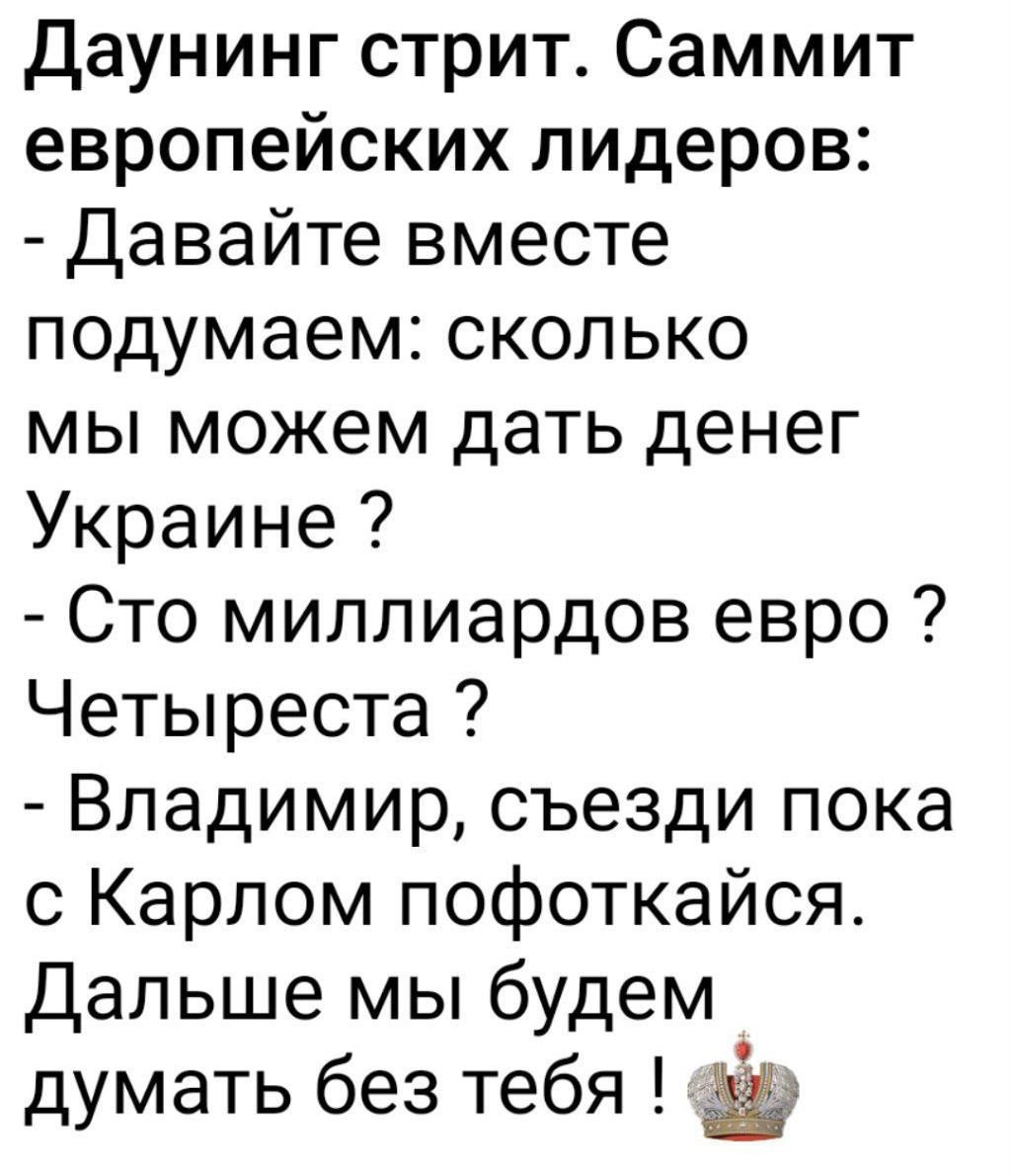 Давинин г стрит. Саммит европейских лидеров:
- Давайте вместе подумаем: сколько мы можем дать денег Украине ?
- Сто миллиардов евро ? Четыреста ?
- Владимир, съезди пока с Карлом пофоткайся. Дальше мы будем думать без тебя !