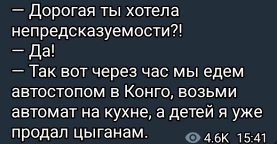 — Дорогая ты хотела непредсказуемости?!
— Да!
— Так вот через час мы едем автостопом в Конго, возьми автомат на кухне, а детей я уже продал цыганам.