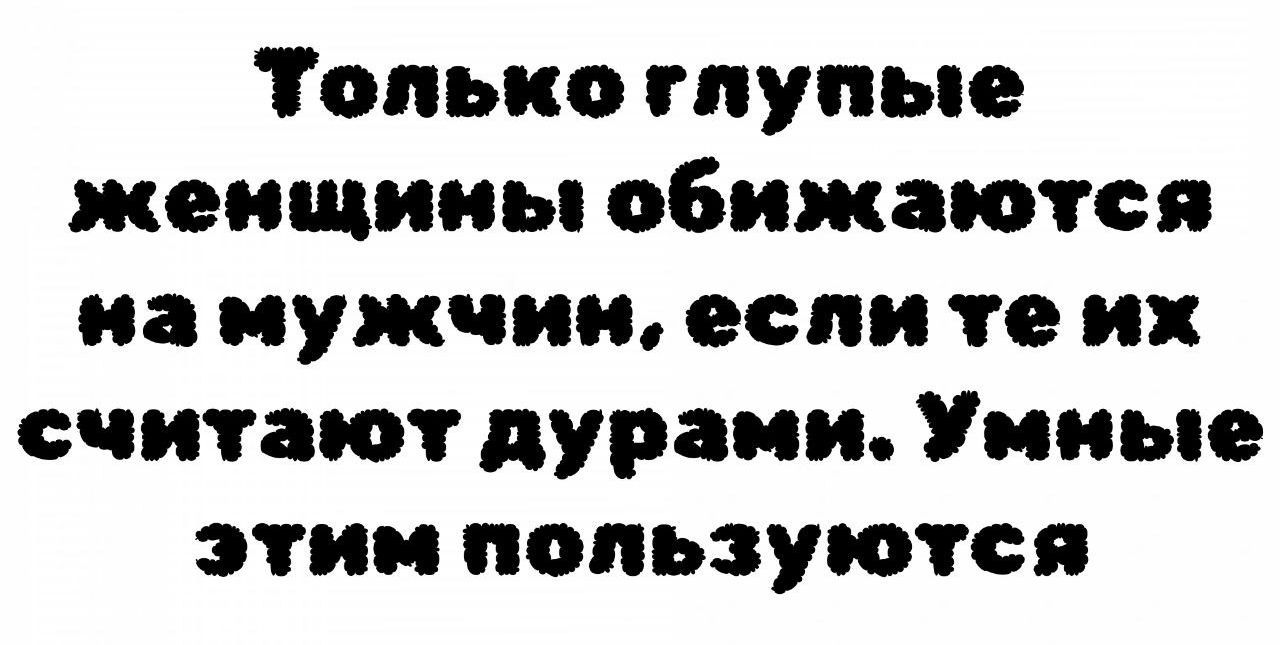 Только глупые женщины обижаются на мужчин, если те их считают дурами. Умные этим пользуются.