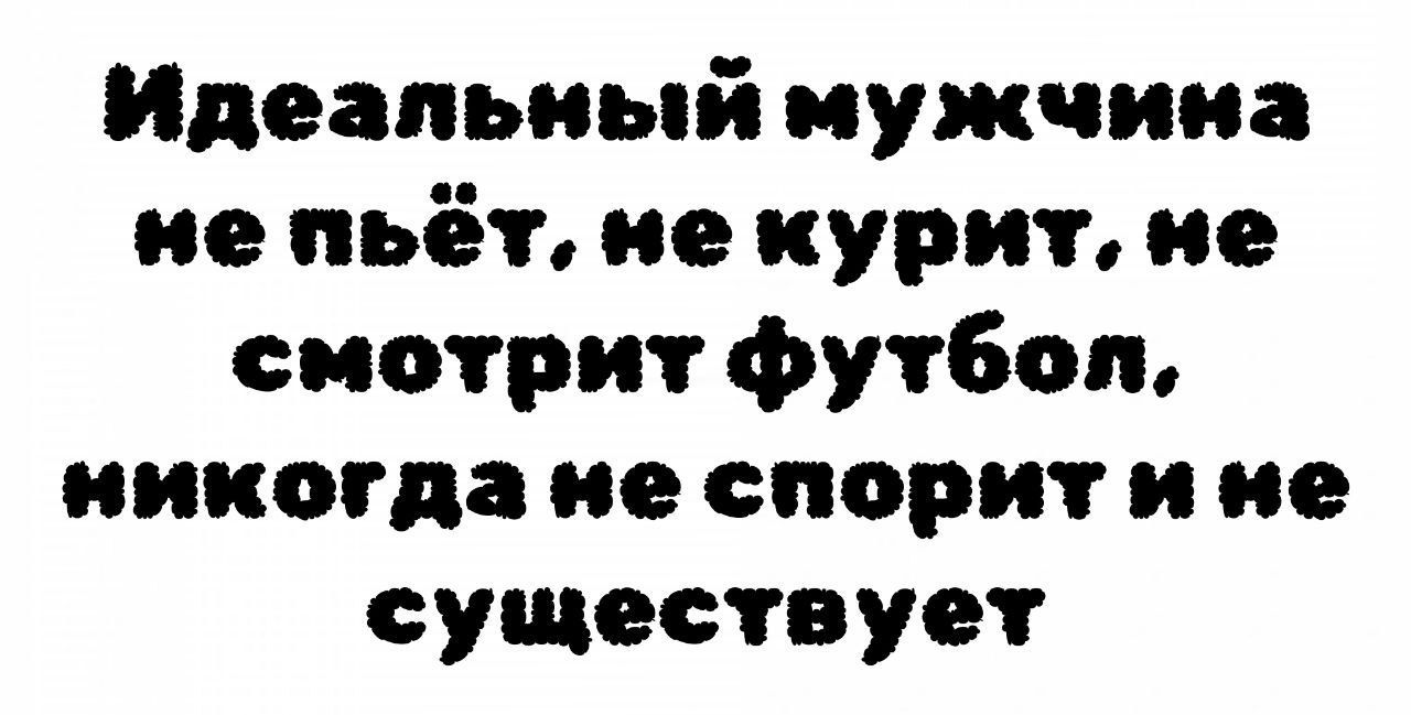 Идеальный мужчина не пьёт, не курит, не смотрит футбол, никогда не спорит и не существует