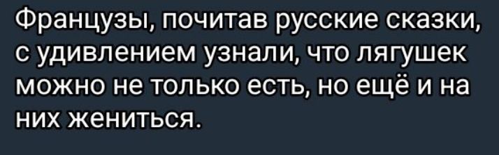 Французы, почитав русские сказки, с удивлением узнали, что лягушек можно не только есть, но ещё и на них жениться.
