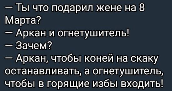 — Ты что подарил жене на 8 Марта? — Аркан и огнетушитель! — Зачем? — Аркан, чтобы коней на скаку останавливать, а огнетушитель, чтобы в горячие избы входить!
