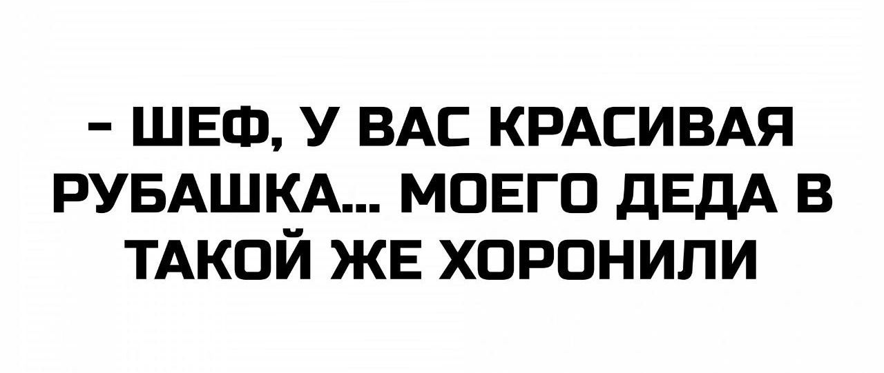 - ШЕФ, У ВАС КРАСИВАЯ РУБАШКА… МОЕГО ДЕДА В ТАКОЙ ЖЕ ХОРОНИЛИ
