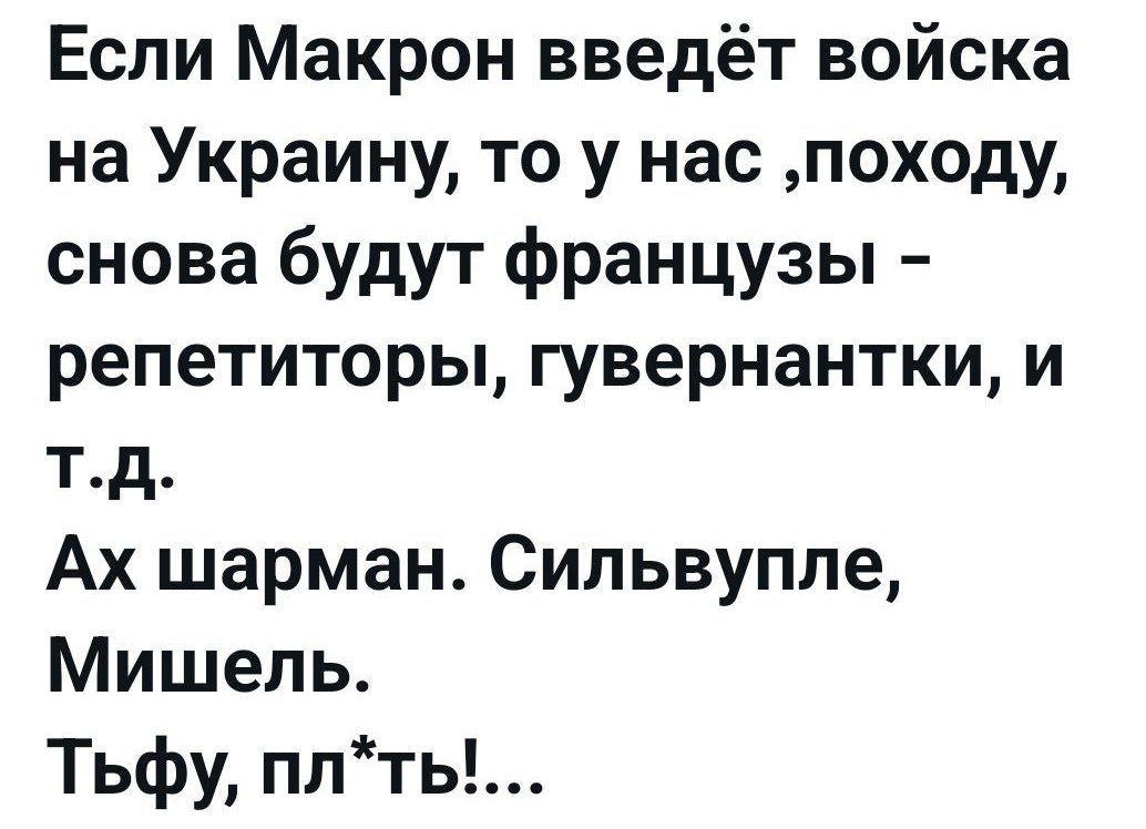 Если Макрон введёт войска на Украину, то у нас, походу, снова будут французы – репетиторы, гувернанты, и т.д. Ах шарман. Сильвупле, Мишель. Тьфу, пл*ть!...