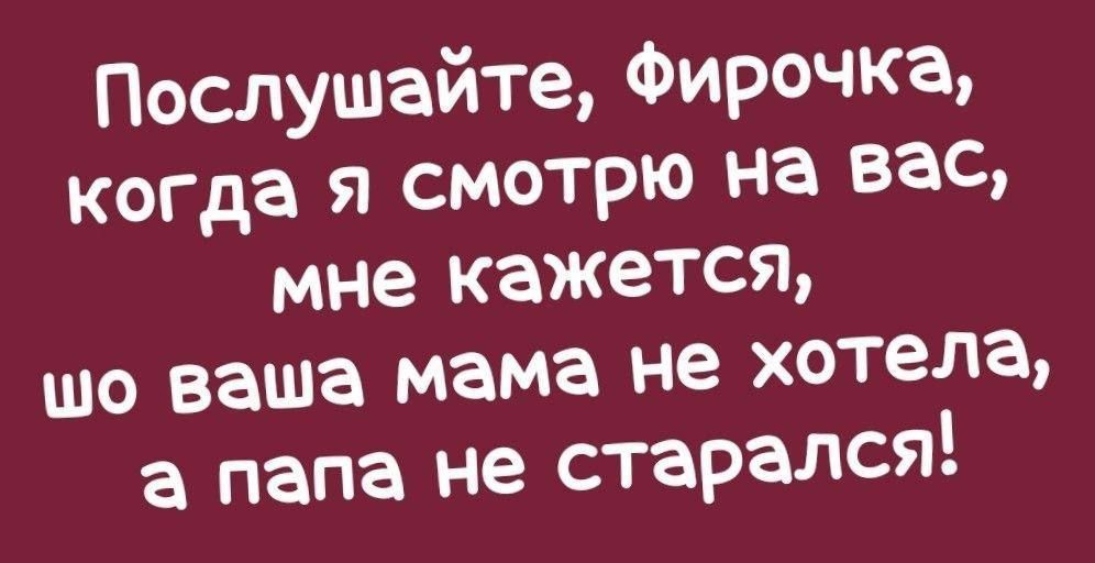 Послушайте, фироочка, когда я смотрю на вас, мне кажется, шо ваша мама не хотела, а папа не старался!