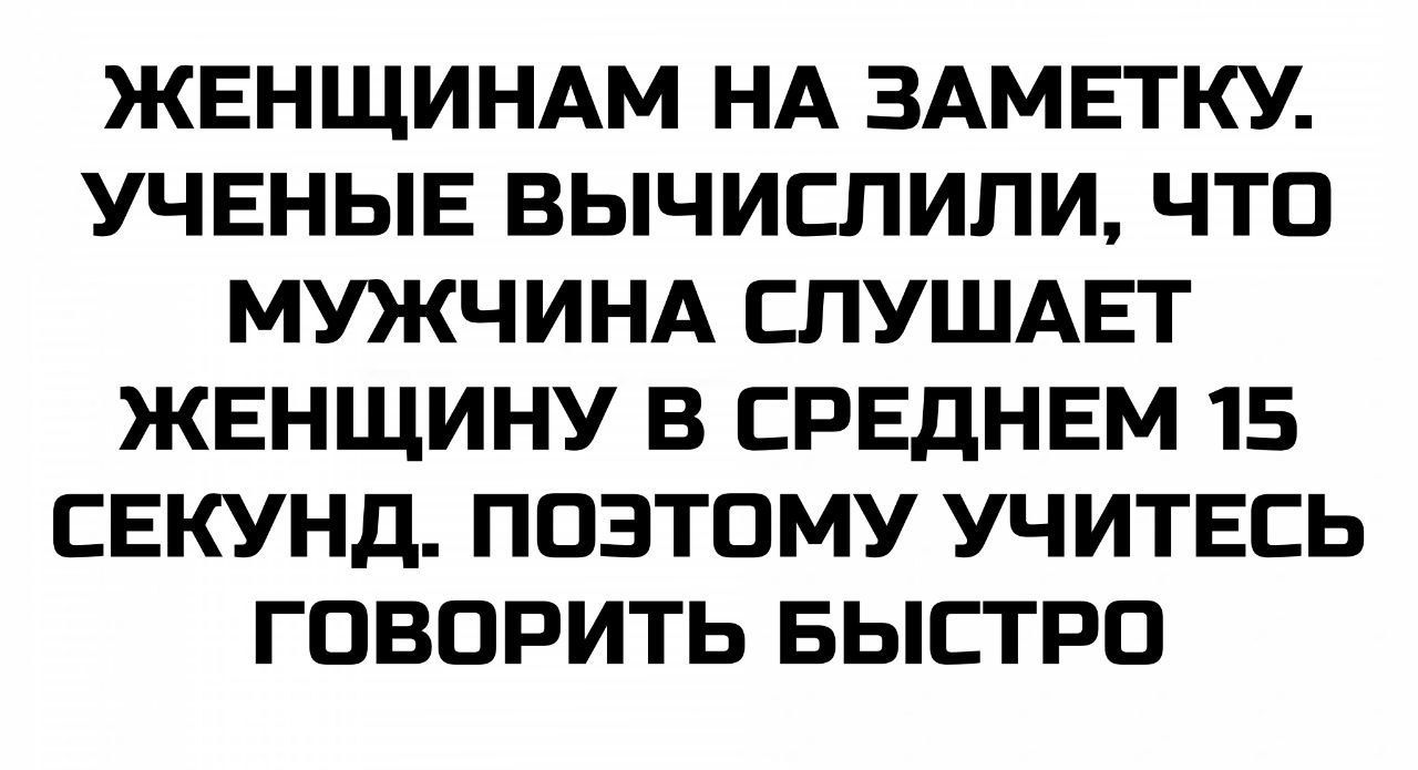 ЖЕНЩИНАМ НА ЗАМЕТКУ. УЧЕНЫЕ ВЫЧИСЛИЛИ, ЧТО МУЖЧИНА СЛУШАЕТ ЖЕНЩИНУ В СРЕДНЕМ 15 СЕКУНД. ПОЭТОМУ УЧИТЕСЬ ГОВОРИТЬ БЫСТРО