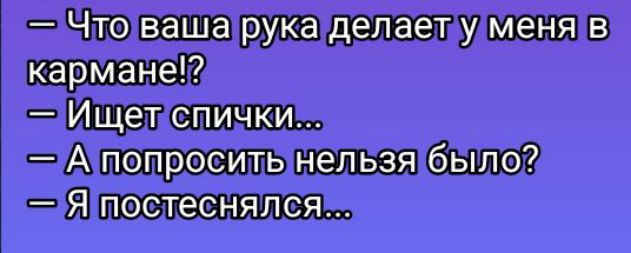 — Что ваша рука делает у меня в кармане!?  — Ищет спички...  — А попросить нельзя было?  — Я постеснялся...