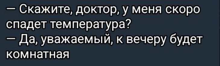 — Скажите, доктор, у меня скоро спадет температура? — Да, уважаемый, к вечеру будет комнатная