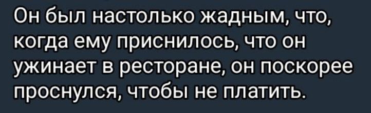 Он был настолько жадным, что, когда ему приснилось, что он ужинает в ресторане, он поскорее проснулся, чтобы не платить.