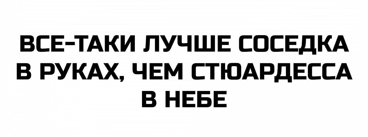 ВСЕ-ТАКИ ЛУЧШЕ СОСЕДКА В РУКАХ, ЧЕМ СТЮАРДЕССА В НЕБЕ