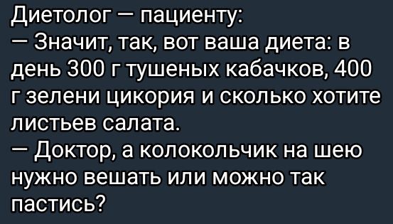 Диетолог – пациенту:
— Значит, так, вот ваша диета: в день 300 г тушеных кабачков, 400 г зелени цикории и сколько хотите листьев салата.
— Доктор, а колокольчик на шею нужно вешать или можно так пасти?