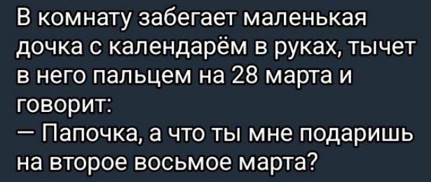 В комнате забегает маленькая дочка с календарём в руках, тычет в него пальцем на 28 марта и говорит:
— Папочка, а что ты мне подаришь на второе восьмое марта?