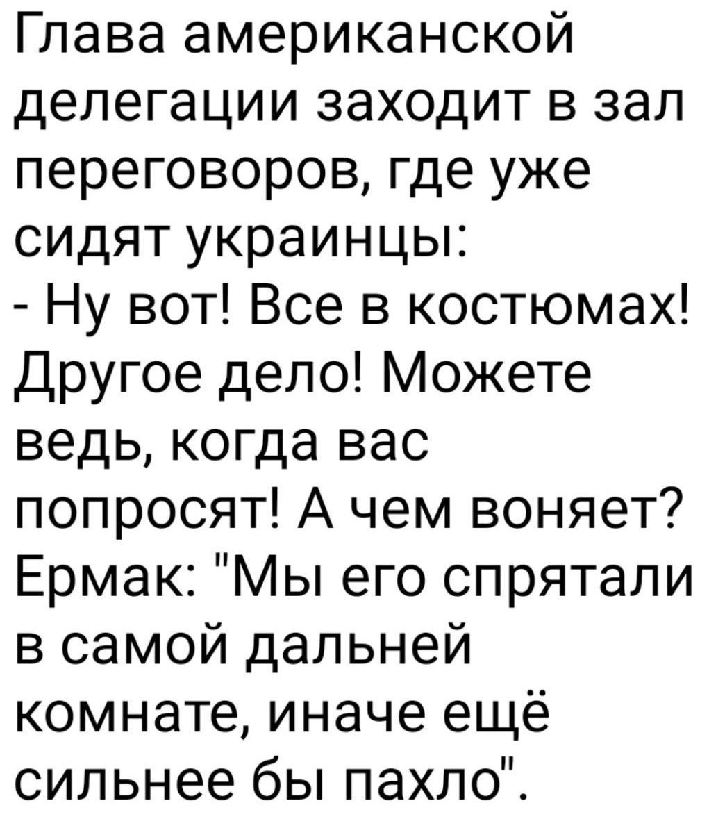 Глава американской делегации заходит в зал переговоров, где уже сидят украинцы:
- Ну вот! Все в костюмах! Другие дело! Можете ведь, когда вас попросят! А чем воняет? Ермак: 