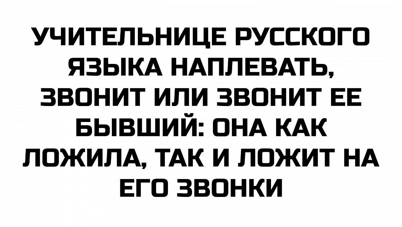 УЧИТЕЛЬНИЦЕ РУССКОГО ЯЗЫКА НАПЛЕВАТЬ, ЗВОНИТ ИЛИ ЗВОНИТ ЕЕ БЫВШИЙ: ОНА КАК ЛОЖИЛА, ТАК И ЛОЖИТ НА ЕГО ЗВОНКИ