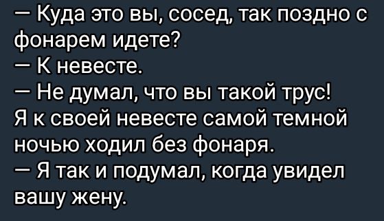 — Куда это вы, сосед, так поздно с фонарем идете?  
— К невесте.  
— Не думал, что вы такой трус!  
Я к своей невесте самой темной ночью ходил без фонаря.  
— Я так и подумал, когда увидел вашу жену.