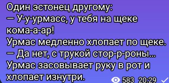 Один эстонец другому:
— У-у-урмасc, у тебя на щеке кома-а-ар!
Урмас медленно хлопает по щеке.
— Да нет, с трокой стор-р-оны...
Урмас засовывает руку в рот и хлопает изнутри.