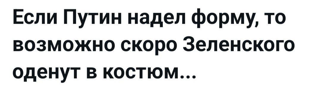 Если Путин надел форму, то возможно скоро Зеленского оденут в костюм...