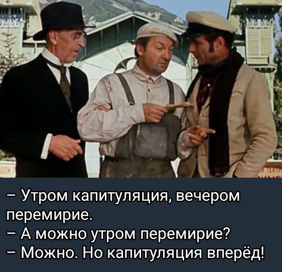 – Утром капитуляция, вечером перемирие.
– А можно утром перемирие?
– Можно. Но капитуляция вперёд!