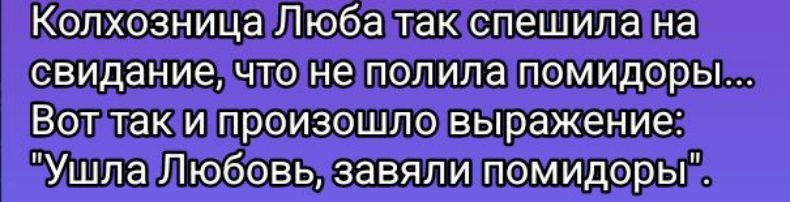 Колхозница Люба так спешила на свидание, что не полила помидоры... Вот так и произошло выражение: 