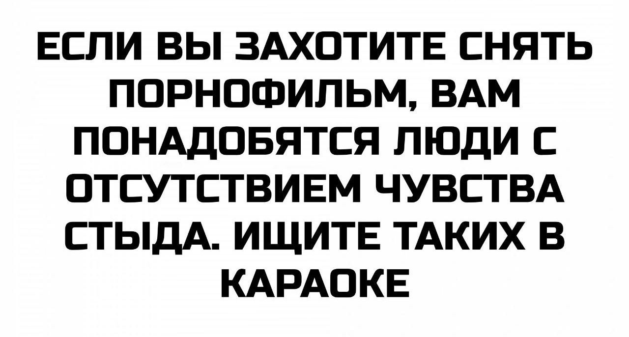 ЕСЛИ ВЫ ЗАХОТИТЕ СНЯТЬ ПОРНОФИЛЬМ, ВАМ ПОНАДОБЯТСЯ ЛЮДИ С ОТСУТСТВИЕМ ЧУВСТВА СТЫДА. ИЩИТЕ ТАКИХ В КАРАОКЕ