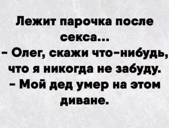 Лежит парочка после секса... - Олег, скажи что-нибудь, что я никогда не забуду. - Мой дед умер на этом диване.