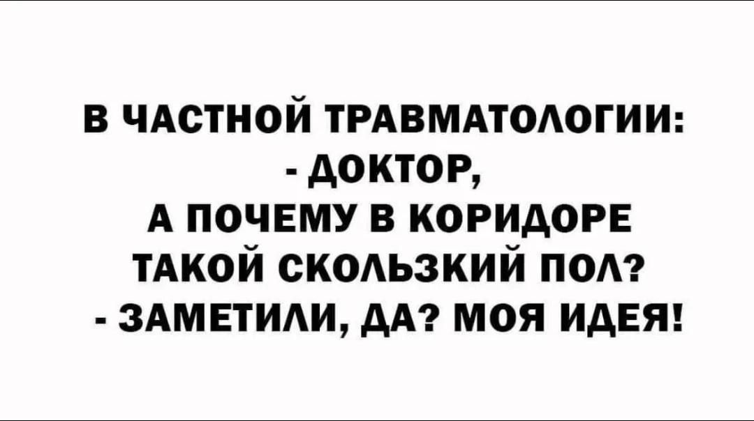 В ЧАСТНОЙ ТРАВМАТОЛОГИИ:
- ДОКТОР,
А ПОЧЕМУ В КОРИДОРЕ
ТАКОЙ СКОЛЬЗКИЙ ПОЛ?
- ЗАМЕТИЛИ, ДА? МОЯ ИДЕЯ!