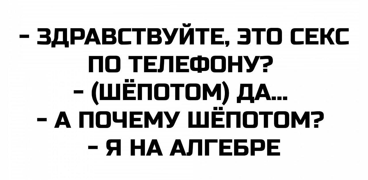 - ЗДРАВСТВУЙТЕ, ЭТО СЕКС ПО ТЕЛЕФОНУ?  
- (ШЁПОТОМ) ДА...  
- А ПОЧЕМУ ШЁПОТОМ?  
- Я НА АЛГЕБРЕ