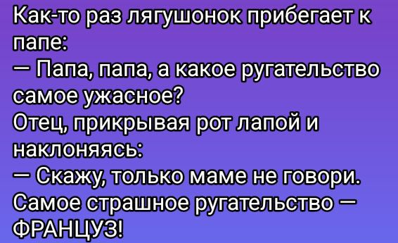 Как-то раз лягушонок прибегает к папе:
— Папа, папа, а какое ругательство самое ужасное?
Отец, прикрывая рот лапой и наклоняясь:
— Скажу, только маме не говори.
Самое страшное ругательство — ФРАНЦУЗ!