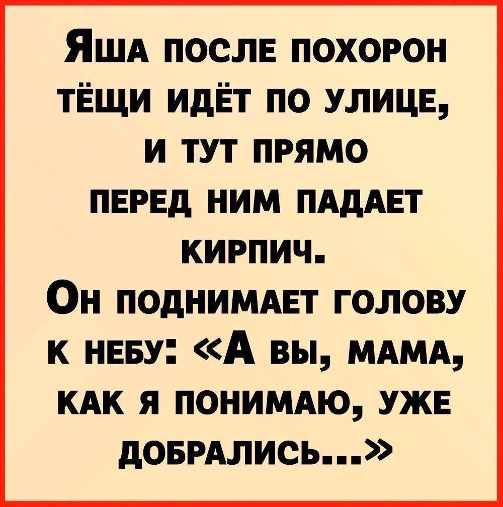 Яша после похорон тёщи идёт по улице, и тут прямо перед ним падает кирпич. Он поднимает голову к небу: «А вы, мама, как я понимаю, уже добрались...»