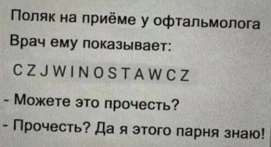 Поляк на приёме у офтальмолога
Врач ему показывает:
C Z J W I N O S T A W C Z
- Можете это прочесть?
- Прочесть? Да я этого парня знаю!