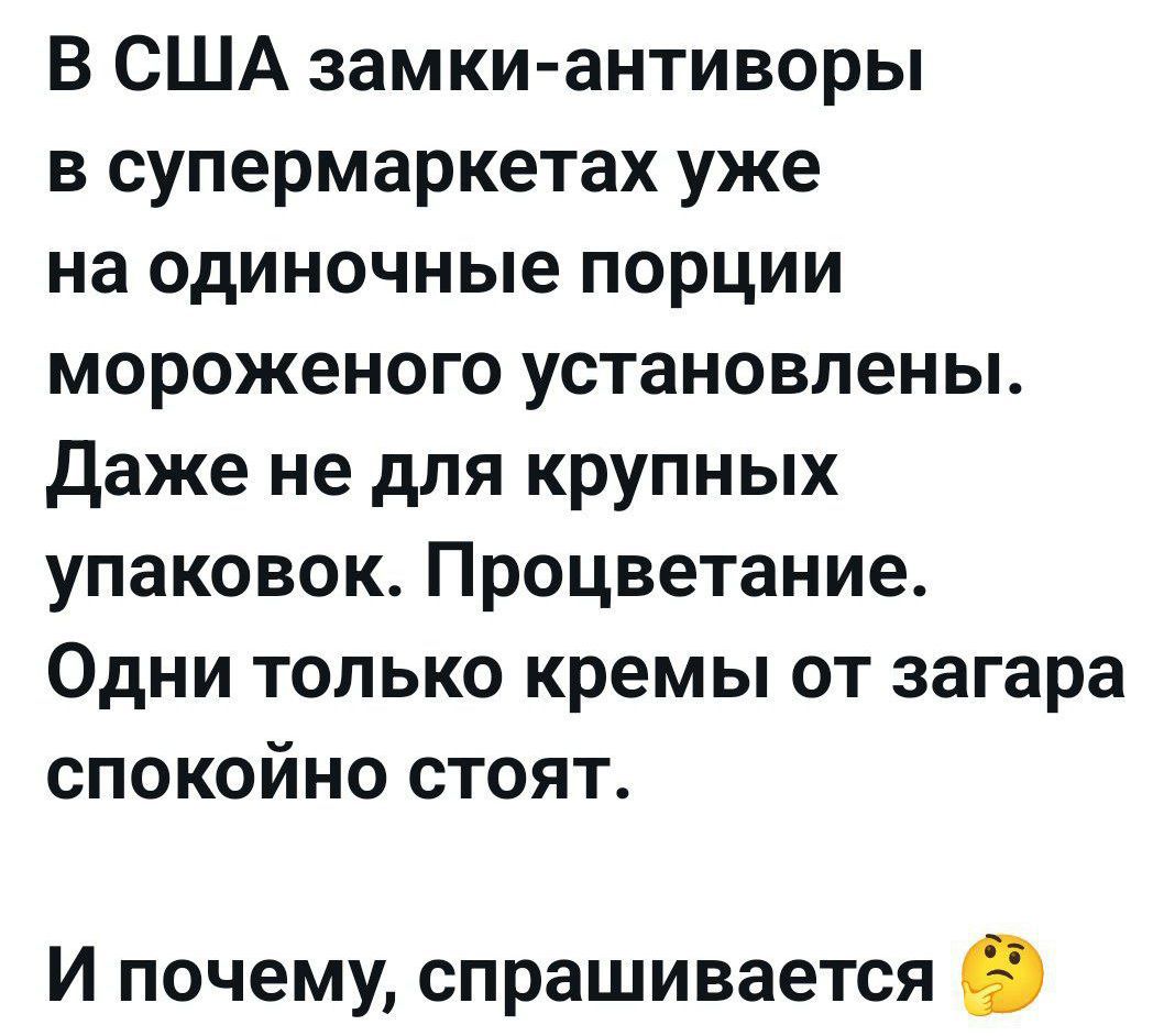 В США замки-антиворы в супермаркетах уже на одиночные порции мороженого установлены. Даже не для крупных упаковок. Процветание. Один только кремы от загара спокойной стоят.
И почему, спрашивается 🤔