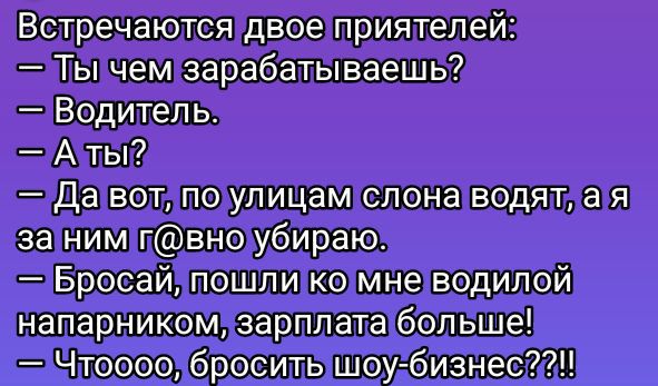 Встречаются двое приятелей:
— Ты чем зарабатываешь?
— Водитель.
— А ты?
— Да вот, по улицам слона водят, а я за ним g@g@ну убираю.
— Бросай, пошли ко мне водилой напарником, зарплата больше!
— Чтooo, бросить шоу-бизнес??!!