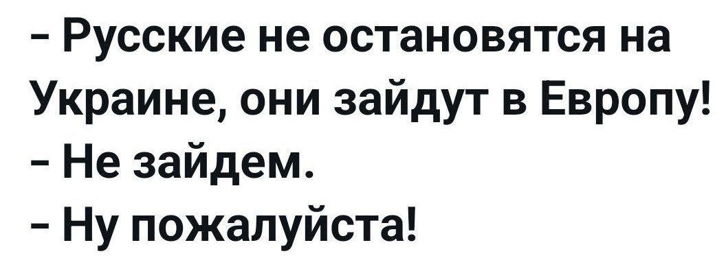 Русские не остановятся на Украине, они зайдут в Европу! - Не зайдем. - Ну пожалуйста!