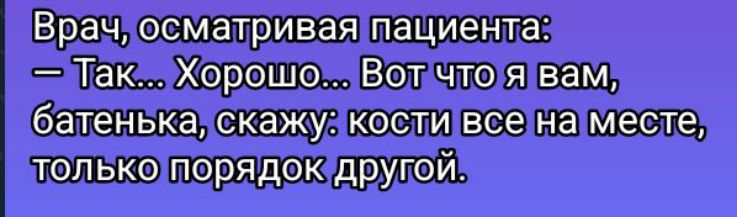 Врач, осматривая пациента:
— Так... Хорошо... Вот что я вам, батенька, скажу: кости все на месте, только порядок другой.
