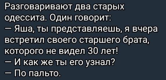 Разговаривают два старых одессита. Один говорит:
— Яша, ты представляешь, я вчера встретил своего старшего брата, которого не видел 30 лет!
— И как же ты его узнал?
— По пальто.